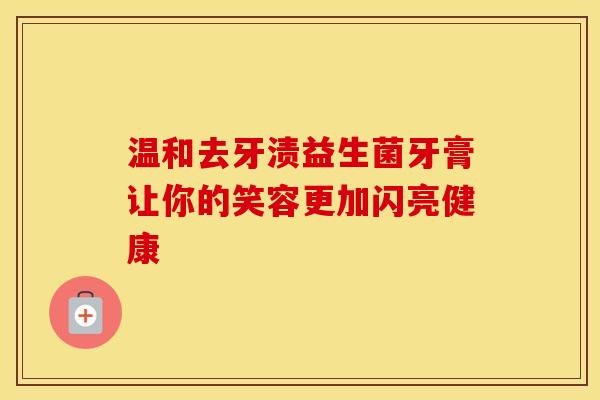 温和去牙渍益生菌牙膏让你的笑容更加闪亮健康