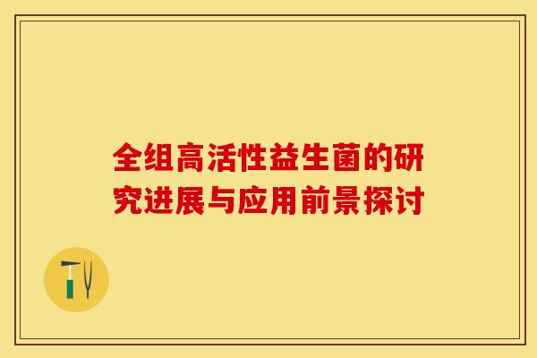 全组高活性益生菌的研究进展与应用前景探讨 全组高活性益生菌的研究进展与应用前景探讨