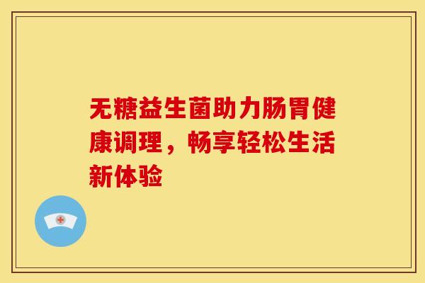 无糖益生菌助力肠胃健康调理，畅享轻松生活新体验