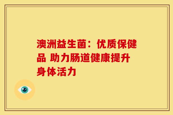 澳洲益生菌：优质保健品 助力肠道健康提升身体活力