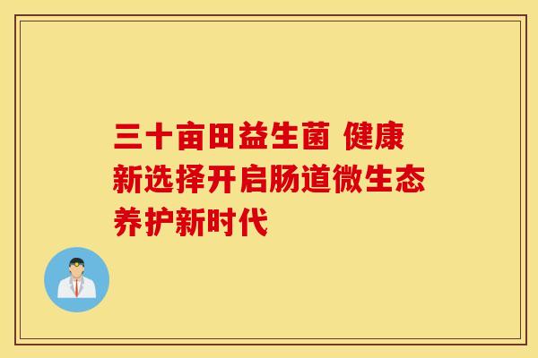 三十亩田益生菌 健康新选择开启肠道微生态养护新时代