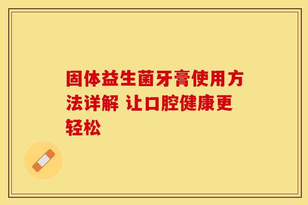 固体益生菌牙膏使用方法详解 让口腔健康更轻松