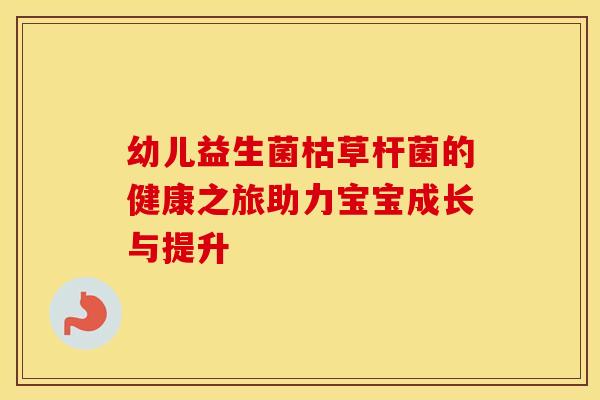 幼儿益生菌枯草杆菌的健康之旅助力宝宝成长与提升