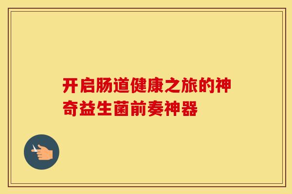 开启肠道健康之旅的神奇益生菌前奏神器