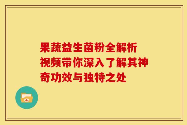 果蔬益生菌粉全解析 视频带你深入了解其神奇功效与独特之处
