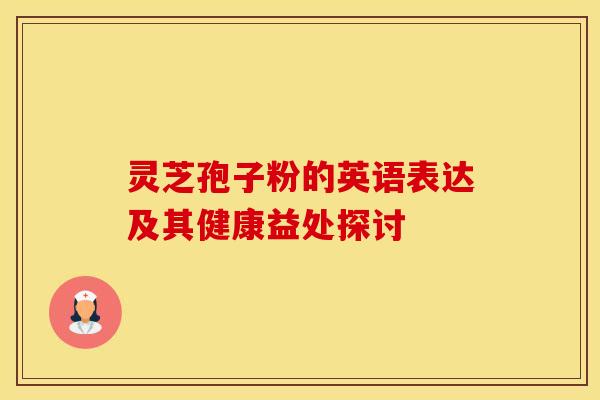 灵芝孢子粉的英语表达及其健康益处探讨