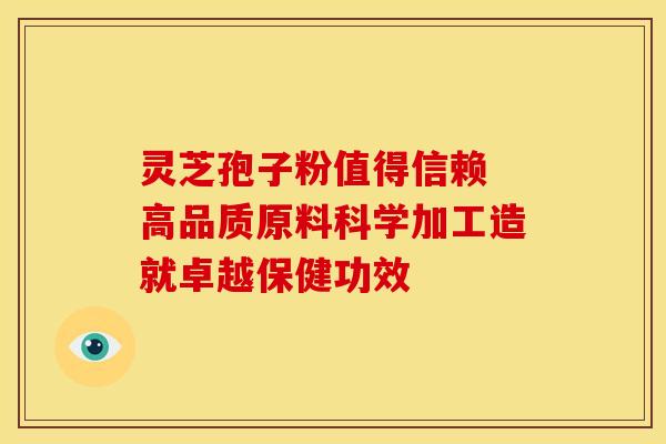 灵芝孢子粉值得信赖 高品质原料科学加工造就卓越保健功效