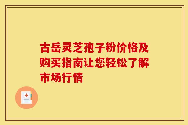 古岳灵芝孢子粉价格及购买指南让您轻松了解市场行情