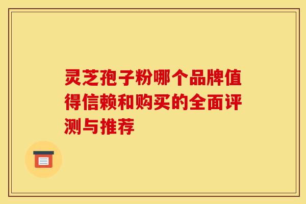 灵芝孢子粉哪个品牌值得信赖和购买的全面评测与推荐