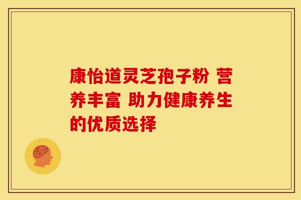 康怡道灵芝孢子粉 营养丰富 助力健康养生的优质选择