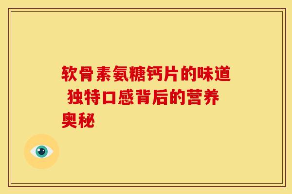 软骨素氨糖钙片的味道 独特口感背后的营养奥秘 软骨素氨糖钙片的味道 独特口感背后的营养奥秘