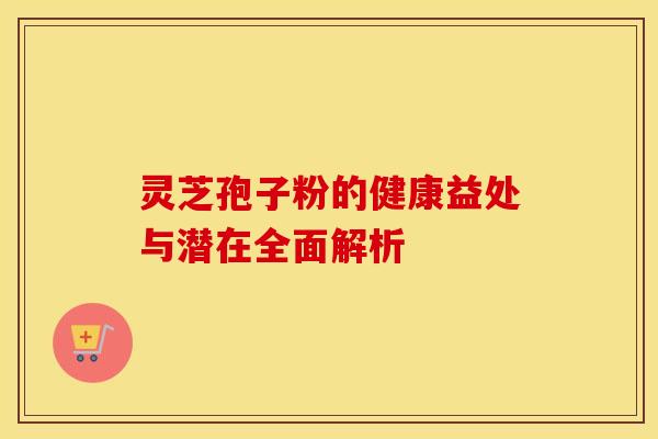 灵芝孢子粉的健康益处与潜在全面解析
