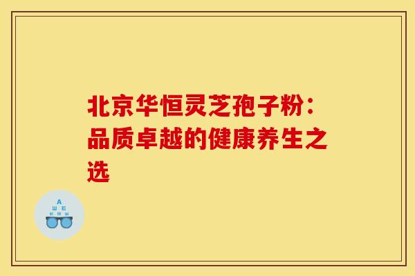 北京华恒灵芝孢子粉：品质卓越的健康养生之选