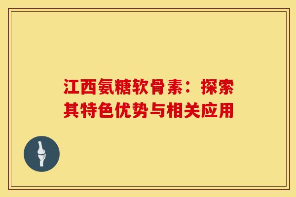 江西氨糖软骨素：探索其特色优势与相关应用