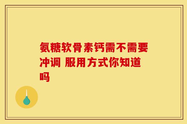 氨糖软骨素钙需不需要冲调 服用方式你知道吗