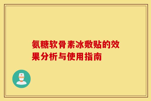氨糖软骨素冰敷贴的效果分析与使用指南 氨糖软骨素冰敷贴的效果分析与使用指南