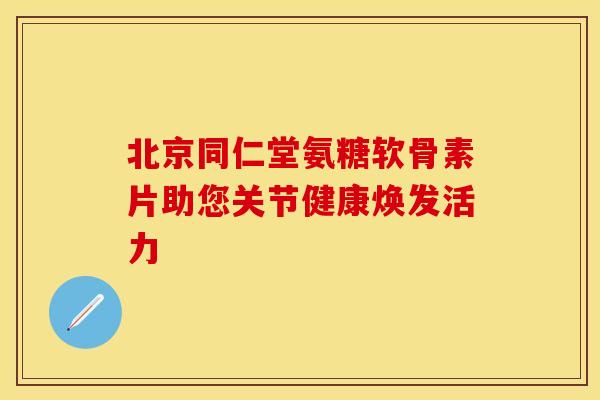 北京同仁堂氨糖软骨素片助您关节健康焕发活力