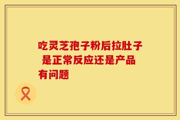 吃灵芝孢子粉后拉肚子 是正常反应还是产品有问题