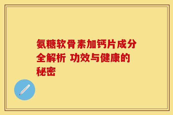 氨糖软骨素加钙片成分全解析 功效与健康的秘密