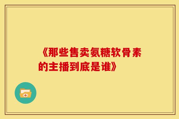 《那些售卖氨糖软骨素的主播到底是谁》