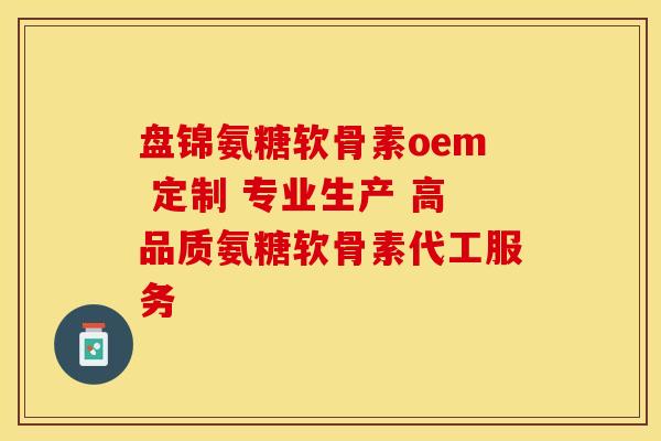 盘锦氨糖软骨素oem 定制 专业生产 高品质氨糖软骨素代工服务