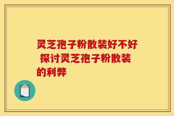 灵芝孢子粉散装好不好 探讨灵芝孢子粉散装的利弊