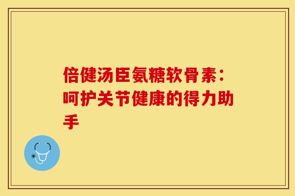 倍健汤臣氨糖软骨素：呵护关节健康的得力助手