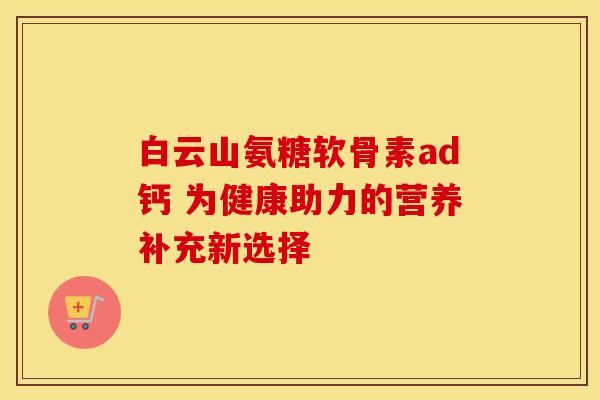 白云山氨糖软骨素ad钙 为健康助力的营养补充新选择 白云山氨糖软骨素ad钙 为健康助力的营养补充新选择