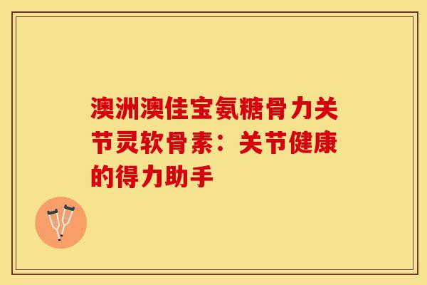 澳洲澳佳宝氨糖骨力关节灵软骨素:关节健康的得力助手 澳洲澳佳宝氨糖骨力关节灵软骨素:关节健康的得力助手