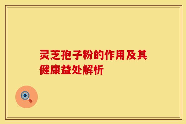 灵芝孢子粉的作用及其健康益处解析