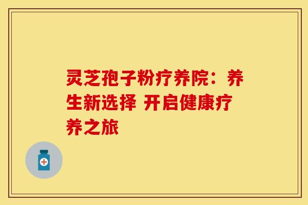 灵芝孢子粉疗养院：养生新选择 开启健康疗养之旅