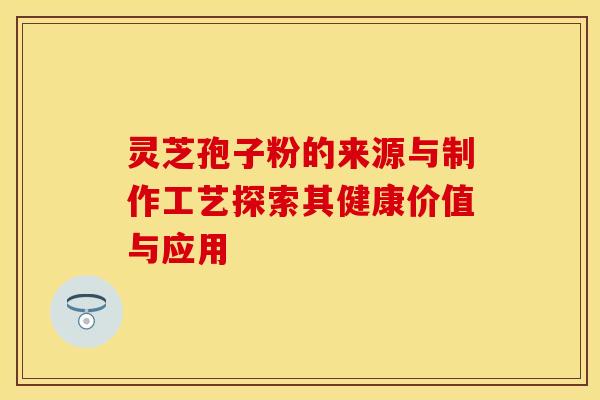 灵芝孢子粉的来源与制作工艺探索其健康价值与应用