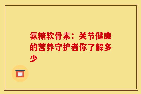 氨糖软骨素：关节健康的营养守护者你了解多少