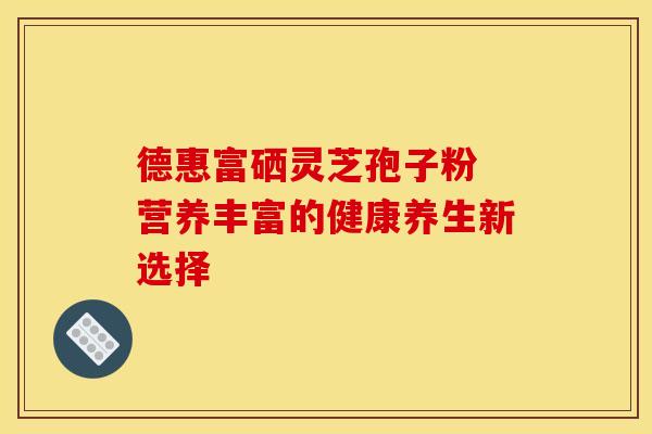 德惠富硒灵芝孢子粉 营养丰富的健康养生新选择