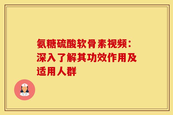 氨糖硫酸软骨素视频：深入了解其功效作用及适用人群