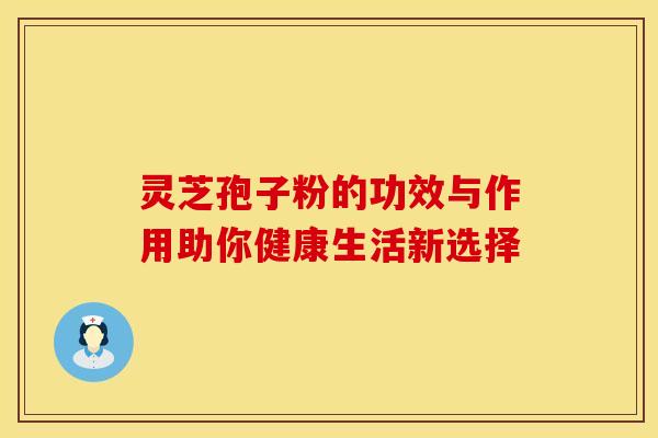 灵芝孢子粉的功效与作用助你健康生活新选择