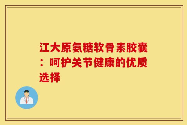 江大原氨糖软骨素胶囊：呵护关节健康的优质选择
