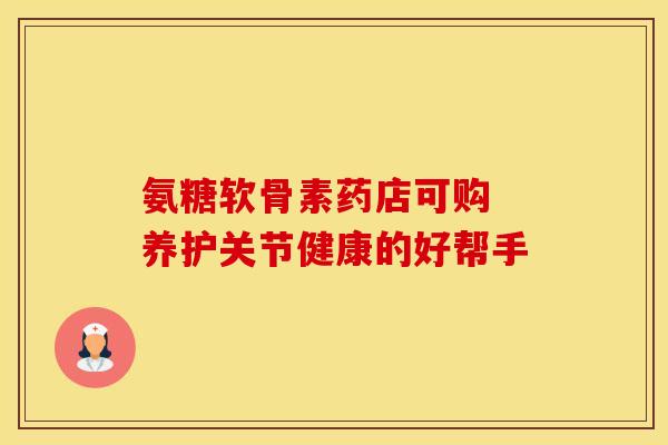 氨糖软骨素药店可购 养护关节健康的好帮手 氨糖软骨素药店可购 养护关节健康的好帮手