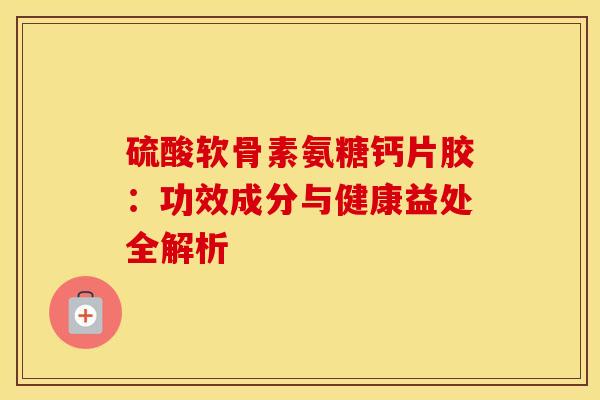 硫酸软骨素氨糖钙片胶:功效成分与健康益处全解析 硫酸软骨素氨糖钙片胶:功效成分与健康益处全解析