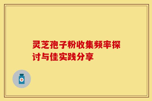 灵芝孢子粉收集频率探讨与佳实践分享