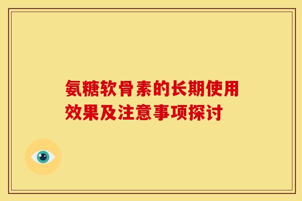 氨糖软骨素的长期使用效果及注意事项探讨