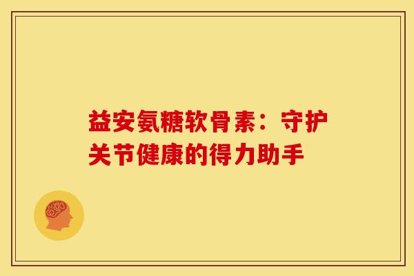 益安氨糖软骨素：守护关节健康的得力助手