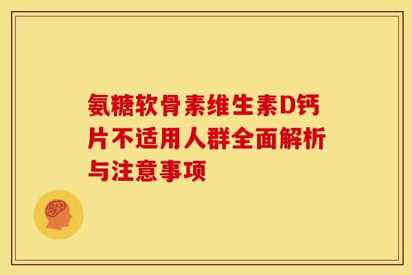 氨糖软骨素维生素D钙片不适用人群全面解析与注意事项 氨糖软骨素维生素D钙片不适用人群全面解析与注意事项