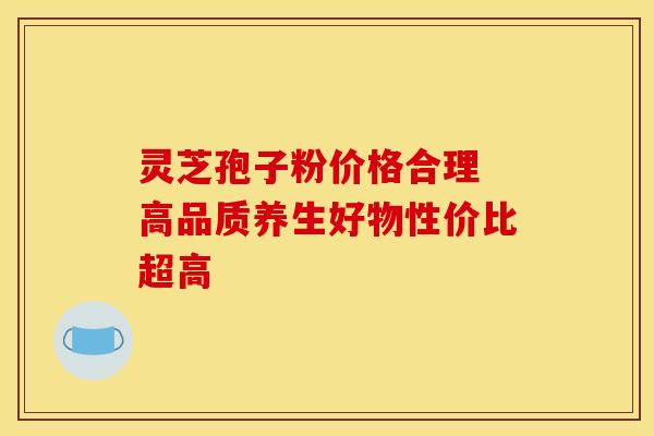 灵芝孢子粉价格合理 高品质养生好物性价比超高