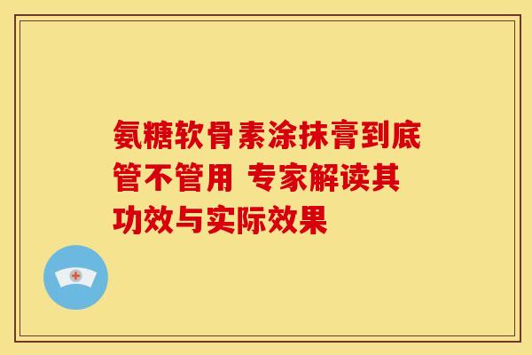 氨糖软骨素涂抹膏到底管不管用 专家解读其功效与实际效果