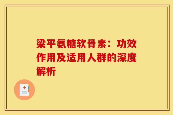 梁平氨糖软骨素：功效作用及适用人群的深度解析