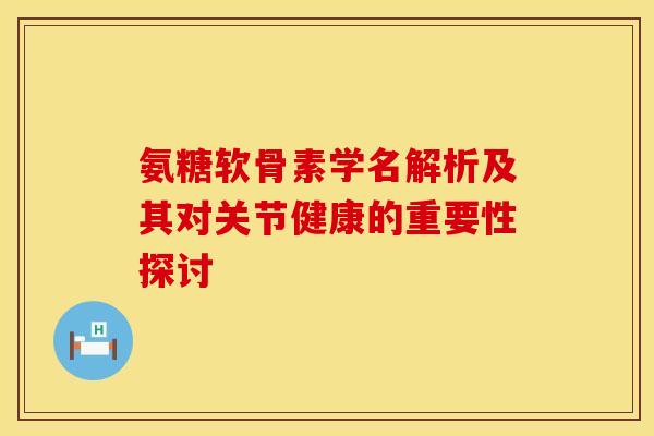 氨糖软骨素学名解析及其对关节健康的重要性探讨