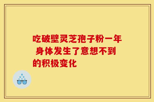 吃破壁灵芝孢子粉一年 身体发生了意想不到的积极变化