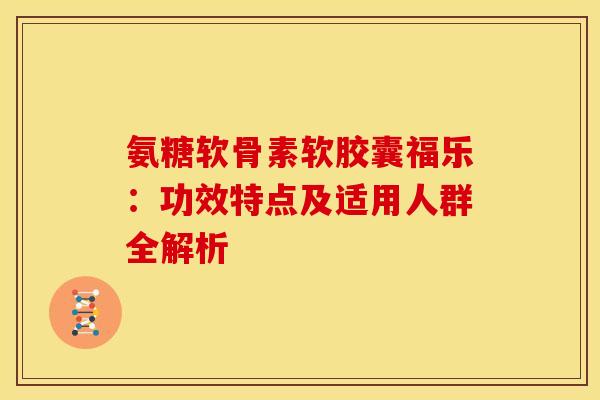 氨糖软骨素软胶囊福乐：功效特点及适用人群全解析