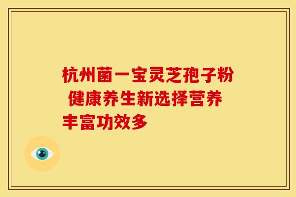 杭州菌一宝灵芝孢子粉 健康养生新选择营养丰富功效多